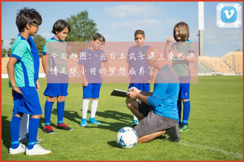 今日趣图：当日本武士遇上桑巴热情足球小将的梦想成真了