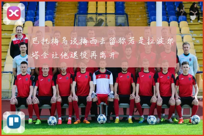 巴托梅乌谈梅西去留称若是拉波尔塔会让他退役再离开
