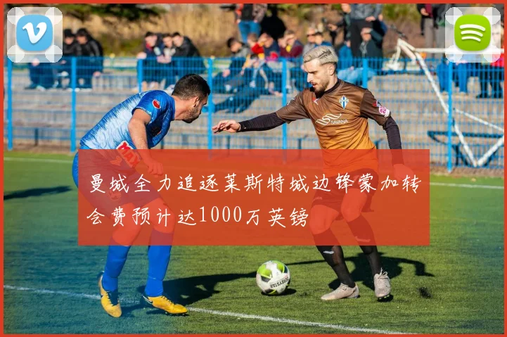 曼城全力追逐莱斯特城边锋蒙加转会费预计达1000万英镑