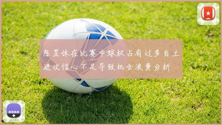 陈昱休在比赛中球权占有过多自主进攻信心不足导致机会浪费分析