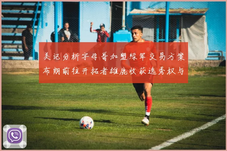 美记分析字母哥加盟绿军交易方案布朗前往开拓者雄鹿收获选秀权与年轻球员