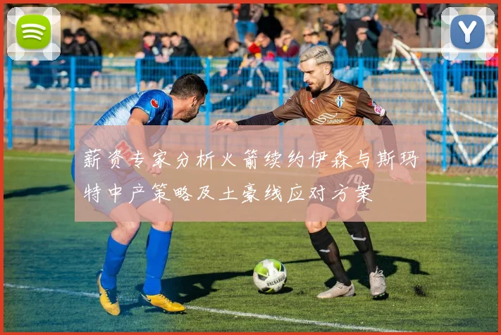 薪资专家分析火箭续约伊森与斯玛特中产策略及土豪线应对方案