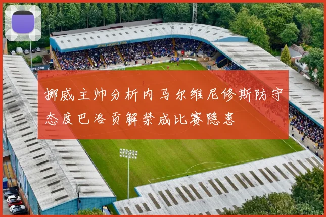 挪威主帅分析内马尔维尼修斯防守态度巴洛贡解禁成比赛隐患