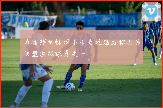 马特邦纳惊讶小卡重返猛龙称其为联盟顶级球员之一