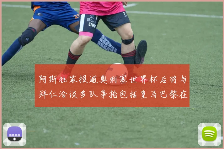阿斯独家报道奥利塞世界杯后将与拜仁洽谈多队争抢包括皇马巴黎在内