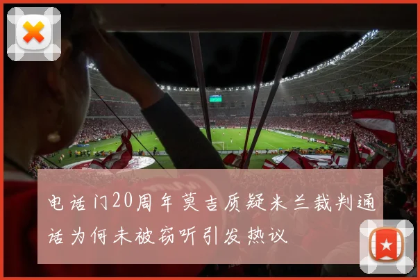 电话门20周年莫吉质疑米兰裁判通话为何未被窃听引发热议